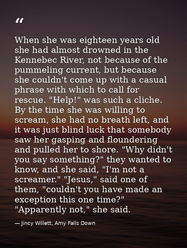 When she was eighteen years old she had almost drowned in the Kennebec River, not because of the pummeling current, but  — Jincy Willett, Amy Falls Down