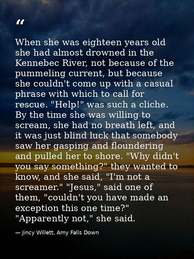 When she was eighteen years old she had almost drowned in the Kennebec River, not because of the pummeling current, but  — Jincy Willett, Amy Falls Down