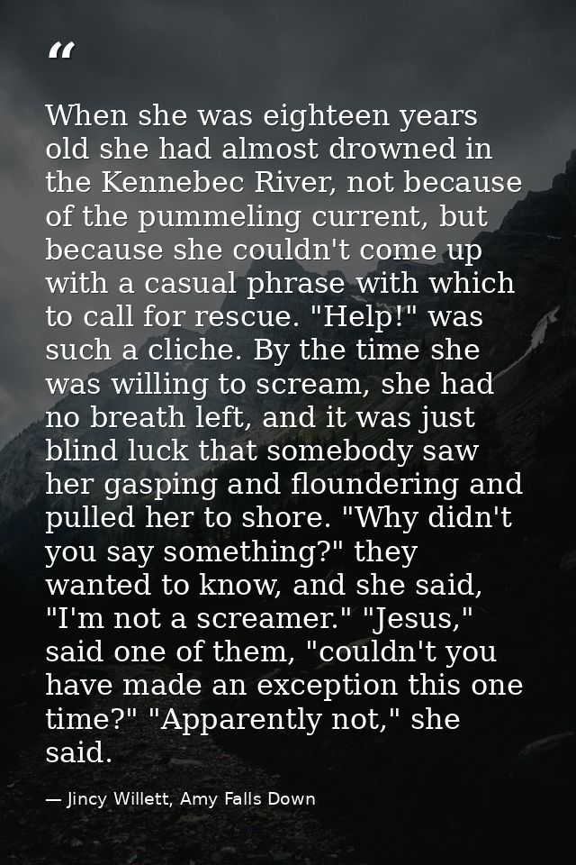 When she was eighteen years old she had almost drowned in the Kennebec River, not because of the pummeling current, but  — Jincy Willett, Amy Falls Down