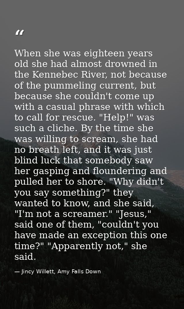 When she was eighteen years old she had almost drowned in the Kennebec River, not because of the pummeling current, but  — Jincy Willett, Amy Falls Down