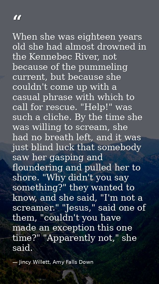 When she was eighteen years old she had almost drowned in the Kennebec River, not because of the pummeling current, but  — Jincy Willett, Amy Falls Down