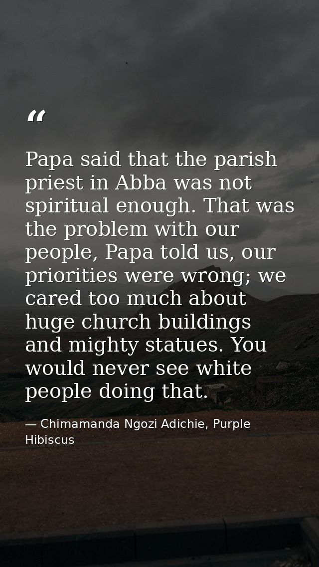 Papa said that the parish priest in Abba was not spiritual enough. That was the problem with our people, Papa told us, o — Chimamanda Ngozi Adichie, Purple Hibiscus