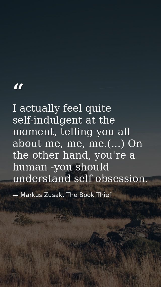 I actually feel quite self-indulgent at the moment, telling you all about me, me, me.(...) On the other hand, you're a h — Markus Zusak, The Book Thief