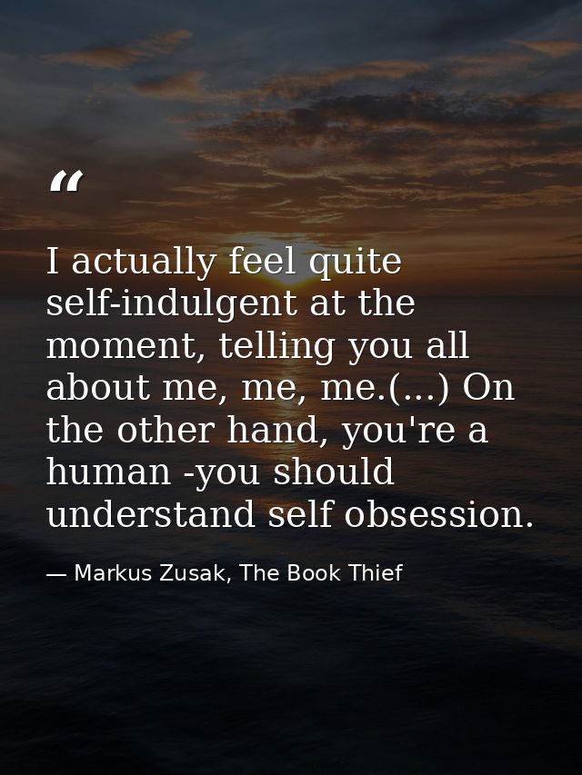 I actually feel quite self-indulgent at the moment, telling you all about me, me, me.(...) On the other hand, you're a h — Markus Zusak, The Book Thief