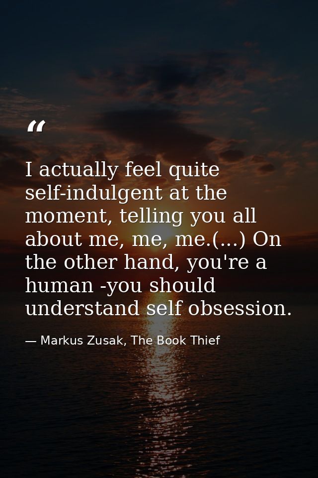 I actually feel quite self-indulgent at the moment, telling you all about me, me, me.(...) On the other hand, you're a h — Markus Zusak, The Book Thief