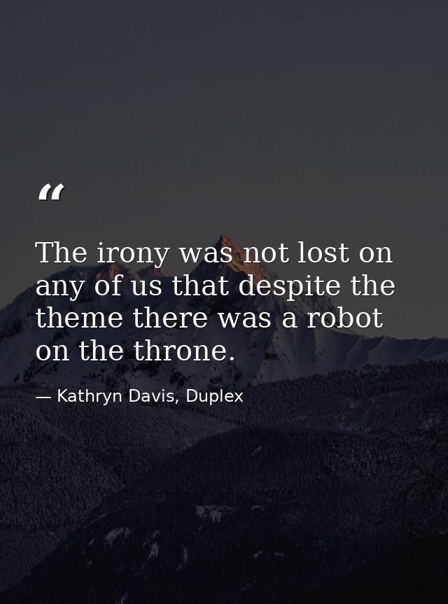 The irony was not lost on any of us that despite the theme there was a robot on the throne. — Kathryn Davis, Duplex
