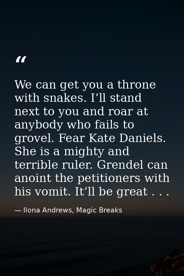 We can get you a throne with snakes. I’ll stand next to you and roar at anybody who fails to grovel. Fear Kate Daniels.  — Ilona Andrews, Magic Breaks