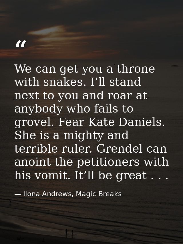 We can get you a throne with snakes. I’ll stand next to you and roar at anybody who fails to grovel. Fear Kate Daniels.  — Ilona Andrews, Magic Breaks