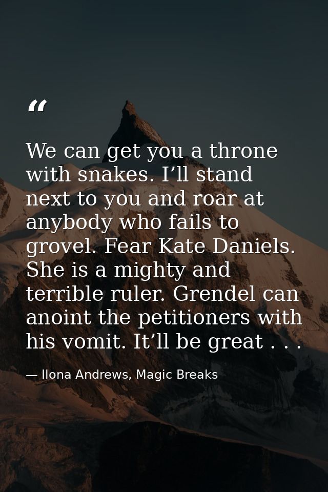 We can get you a throne with snakes. I’ll stand next to you and roar at anybody who fails to grovel. Fear Kate Daniels.  — Ilona Andrews, Magic Breaks