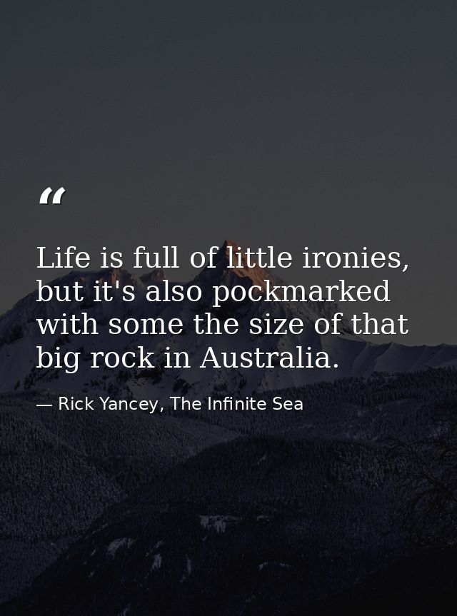 Life is full of little ironies, but it's also pockmarked with some the size of that big rock in Australia. — Rick Yancey, The Infinite Sea