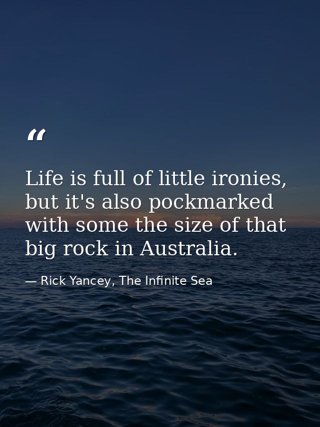 Life is full of little ironies, but it's also pockmarked with some the size of that big rock in Australia. — Rick Yancey, The Infinite Sea