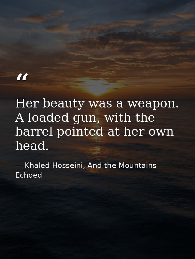 Her beauty was a weapon. A loaded gun, with the barrel pointed at her own head. — Khaled Hosseini, And the Mountains Echoed