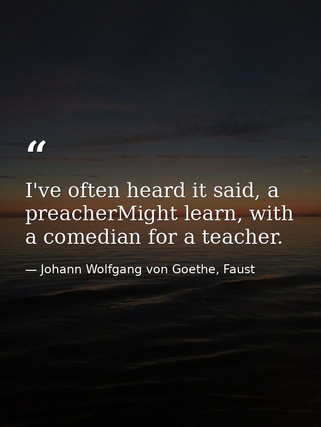 I've often heard it said, a preacherMight learn, with a comedian for a teacher. — Johann Wolfgang von Goethe, Faust
