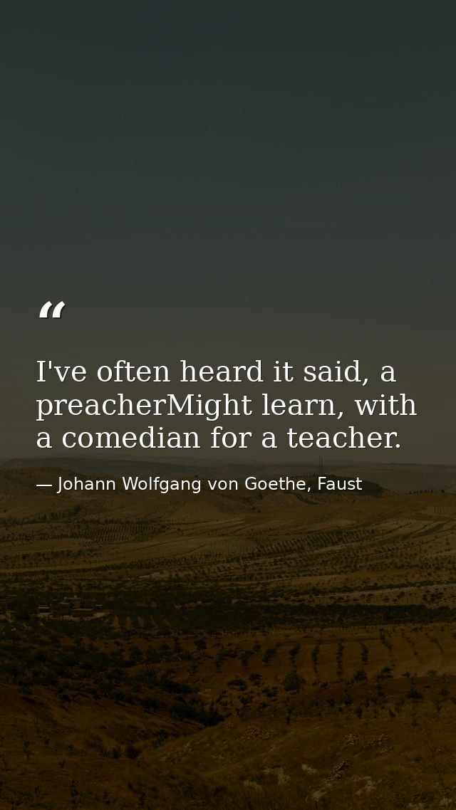 I've often heard it said, a preacherMight learn, with a comedian for a teacher. — Johann Wolfgang von Goethe, Faust