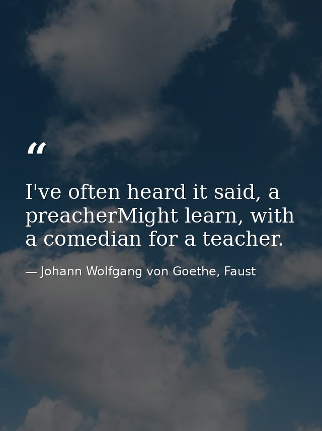 I've often heard it said, a preacherMight learn, with a comedian for a teacher. — Johann Wolfgang von Goethe, Faust