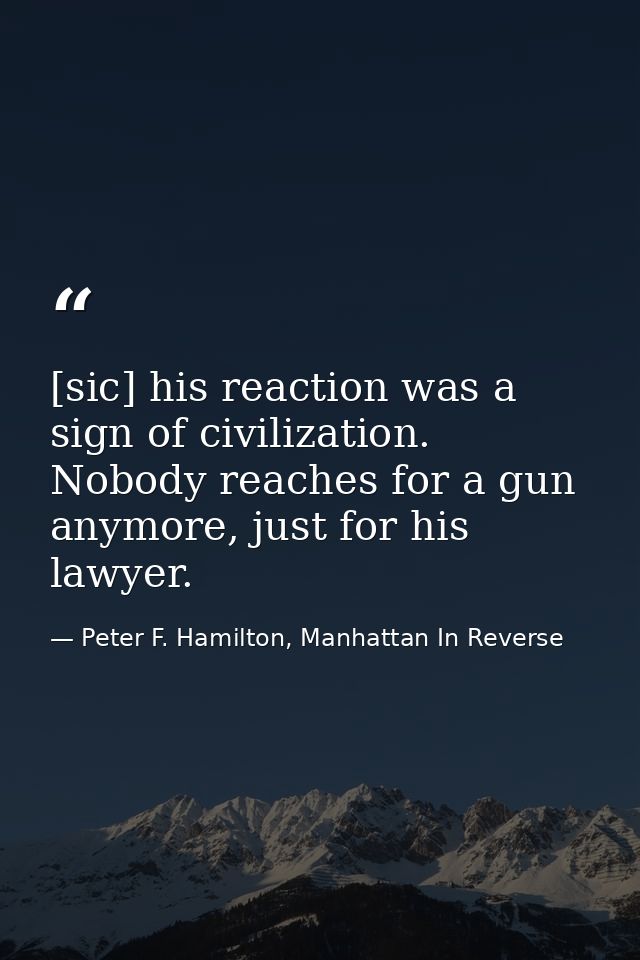 [sic] his reaction was a sign of civilization. Nobody reaches for a gun anymore, just for his lawyer. — Peter F. Hamilton, Manhattan In Reverse