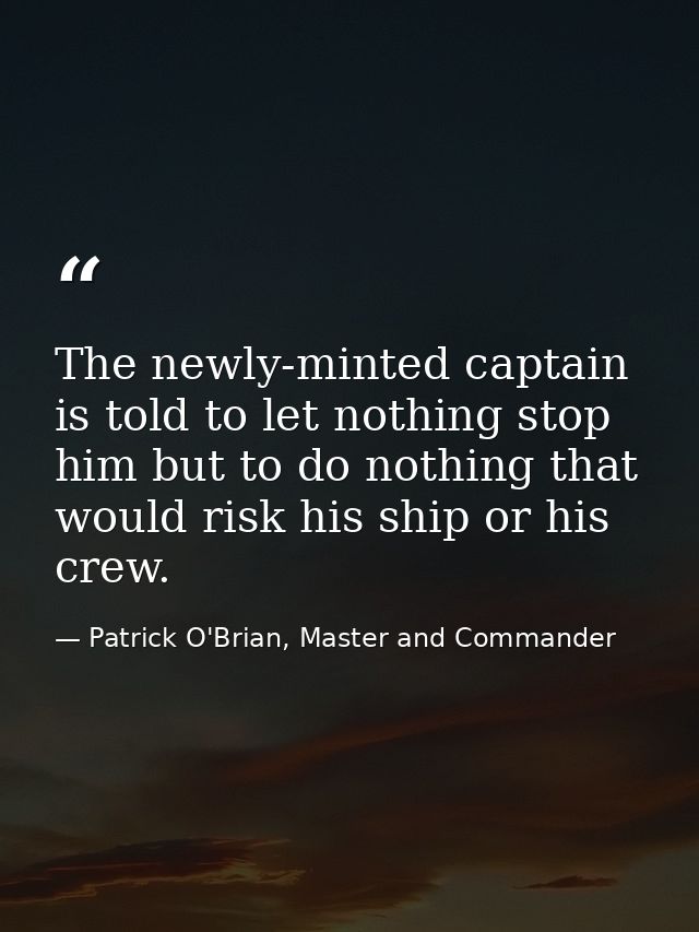 The newly-minted captain is told to let nothing stop him but to do nothing that would risk his ship or his crew. — Patrick O'Brian, Master and Commander