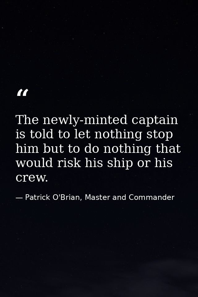 The newly-minted captain is told to let nothing stop him but to do nothing that would risk his ship or his crew. — Patrick O'Brian, Master and Commander