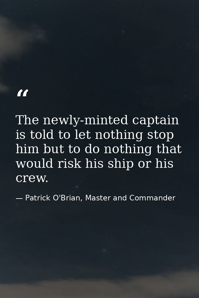 The newly-minted captain is told to let nothing stop him but to do nothing that would risk his ship or his crew. — Patrick O'Brian, Master and Commander
