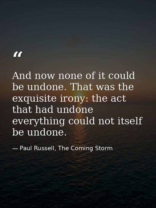 And now none of it could be undone. That was the exquisite irony: the act that had undone everything could not itself be — Paul Russell, The Coming Storm