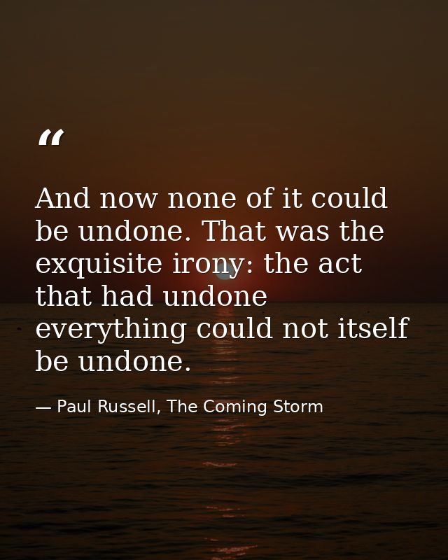 And now none of it could be undone. That was the exquisite irony: the act that had undone everything could not itself be — Paul Russell, The Coming Storm