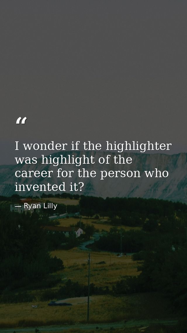 I wonder if the highlighter was highlight of the career for the person who invented it? — Ryan Lilly