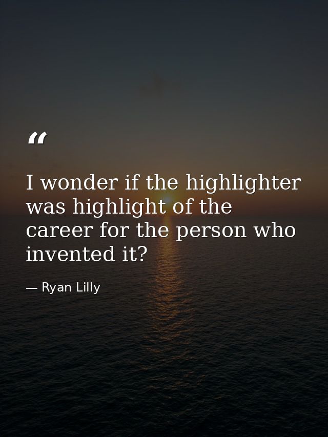 I wonder if the highlighter was highlight of the career for the person who invented it? — Ryan Lilly