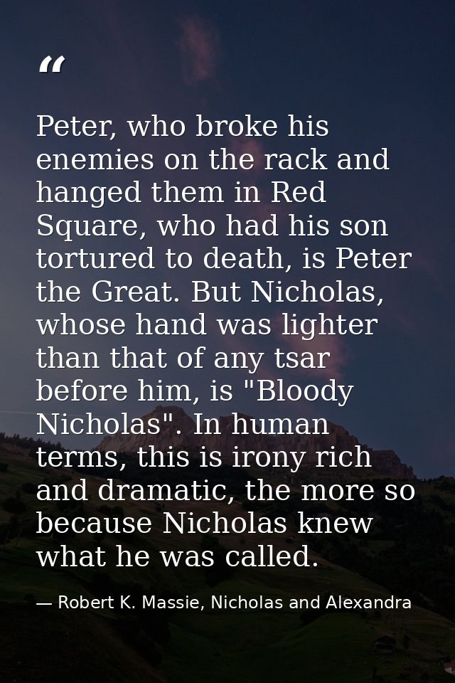Peter, who broke his enemies on the rack and hanged them in Red Square, who had his son tortured to death, is Peter the  — Robert K. Massie, Nicholas and Alexandra