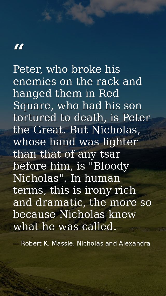 Peter, who broke his enemies on the rack and hanged them in Red Square, who had his son tortured to death, is Peter the  — Robert K. Massie, Nicholas and Alexandra
