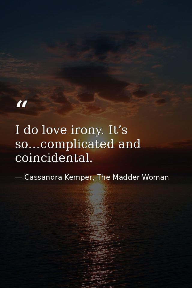 I do love irony. It’s so…complicated and coincidental. — Cassandra Kemper, The Madder Woman