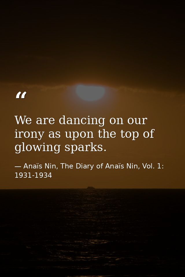 We are dancing on our irony as upon the top of glowing sparks. — Anaïs Nin, The Diary of Anaïs Nin, Vol. 1: 1931-1934
