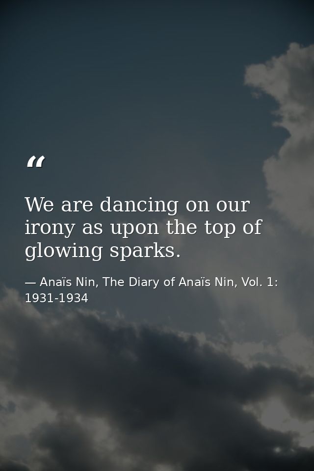 We are dancing on our irony as upon the top of glowing sparks. — Anaïs Nin, The Diary of Anaïs Nin, Vol. 1: 1931-1934