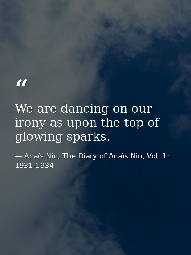 We are dancing on our irony as upon the top of glowing sparks. — Anaïs Nin, The Diary of Anaïs Nin, Vol. 1: 1931-1934