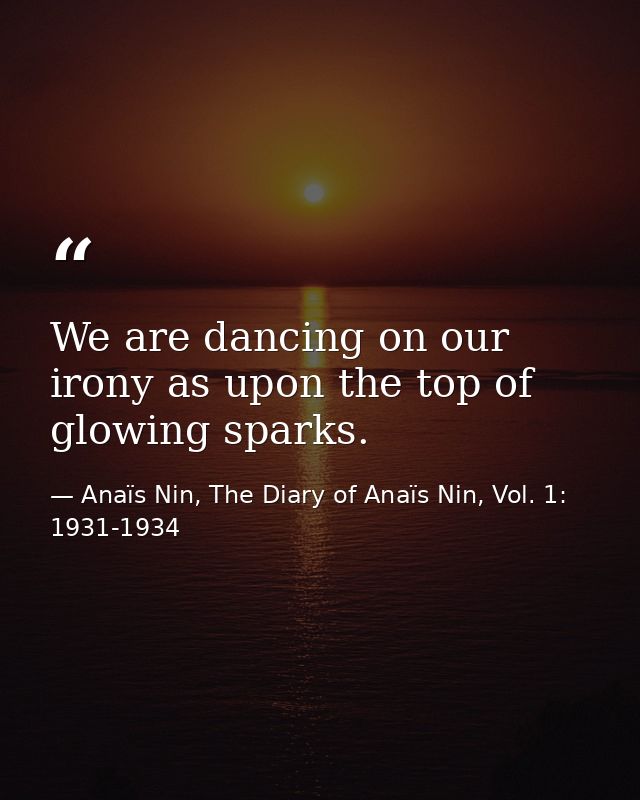 We are dancing on our irony as upon the top of glowing sparks. — Anaïs Nin, The Diary of Anaïs Nin, Vol. 1: 1931-1934