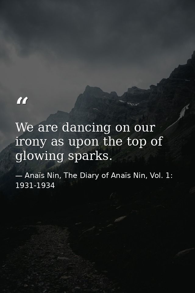 We are dancing on our irony as upon the top of glowing sparks. — Anaïs Nin, The Diary of Anaïs Nin, Vol. 1: 1931-1934