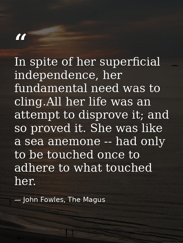 In spite of her superficial independence, her fundamental need was to cling.All her life was an attempt to disprove it;  — John Fowles, The Magus