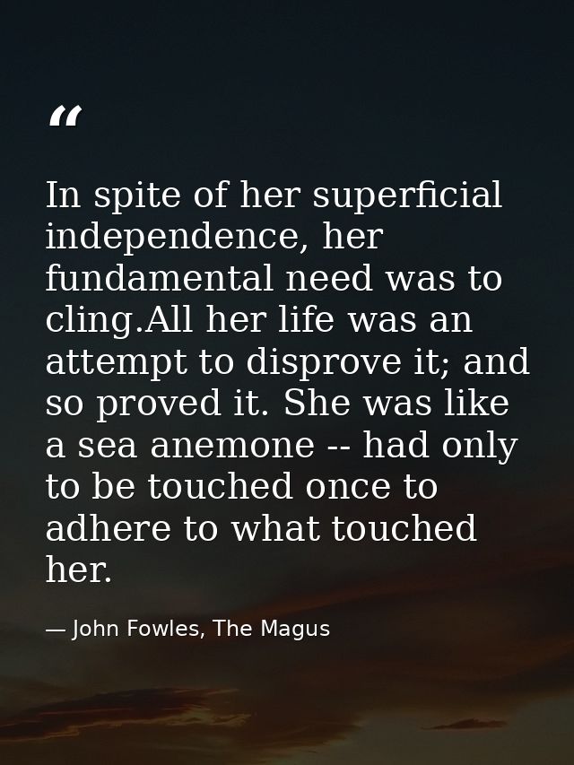 In spite of her superficial independence, her fundamental need was to cling.All her life was an attempt to disprove it;  — John Fowles, The Magus