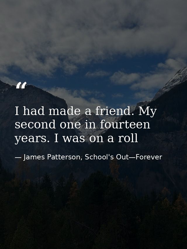I had made a friend. My second one in fourteen years. I was on a roll — James Patterson, School's Out—Forever