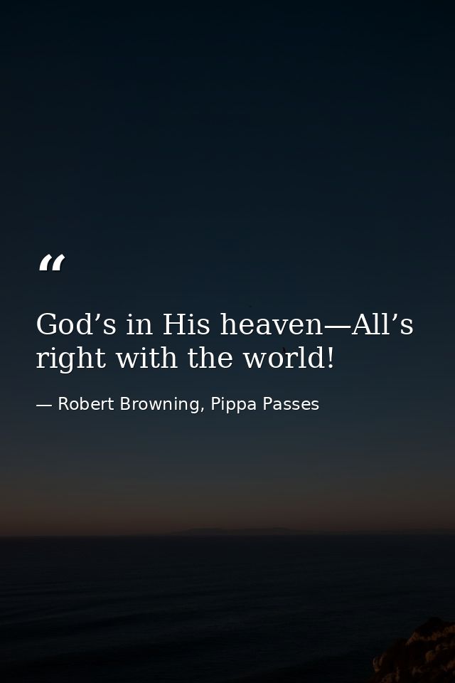 God’s in His heaven—All’s right with the world! — Robert Browning, Pippa Passes
