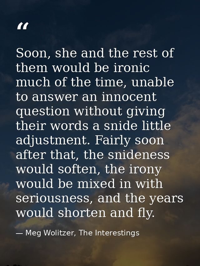 Soon, she and the rest of them would be ironic much of the time, unable to answer an innocent question without giving th — Meg Wolitzer, The Interestings