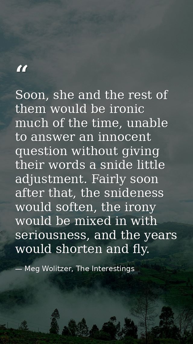 Soon, she and the rest of them would be ironic much of the time, unable to answer an innocent question without giving th — Meg Wolitzer, The Interestings