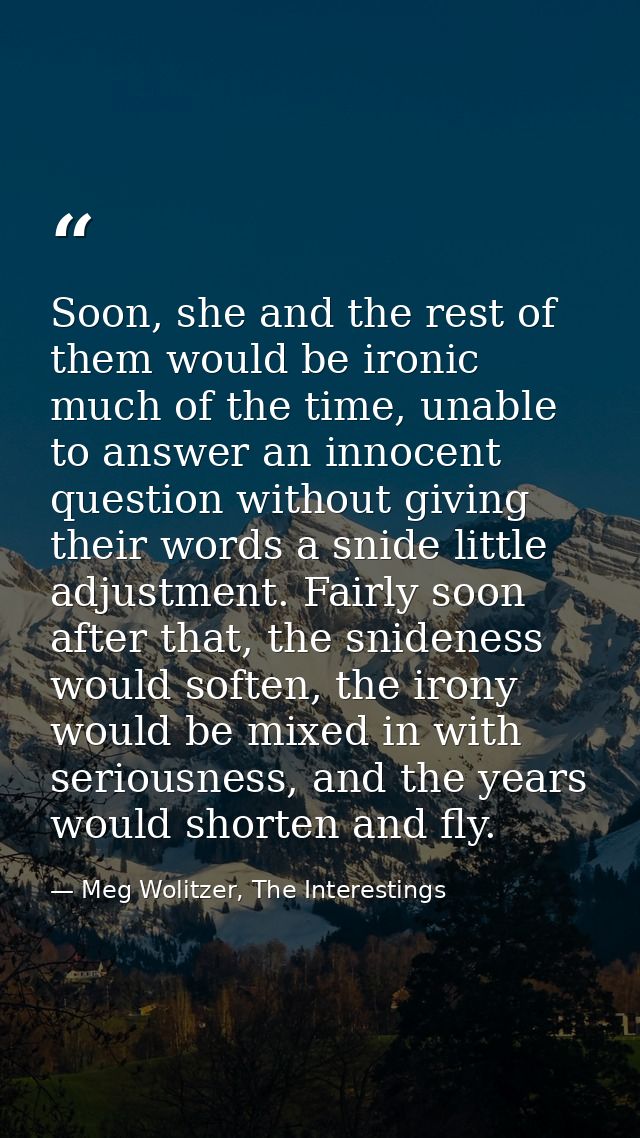 Soon, she and the rest of them would be ironic much of the time, unable to answer an innocent question without giving th — Meg Wolitzer, The Interestings