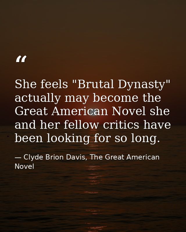 She feels "Brutal Dynasty" actually may become the Great American Novel she and her fellow critics have been looking for — Clyde Brion Davis, The Great American Novel