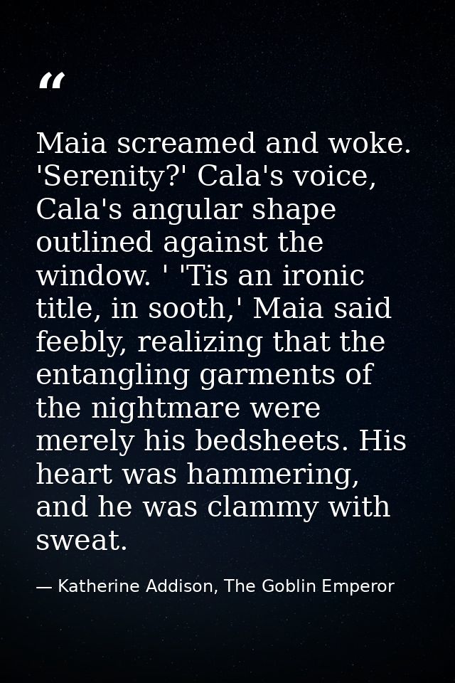 Maia screamed and woke. 'Serenity?' Cala's voice, Cala's angular shape outlined against the window. ' 'Tis an ironic tit — Katherine Addison, The Goblin Emperor