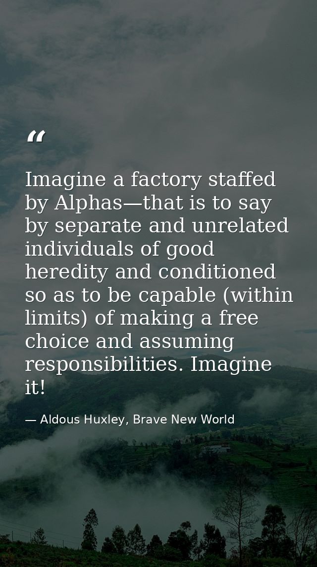 Imagine a factory staffed by Alphas—that is to say by separate and unrelated individuals of good heredity and conditione — Aldous Huxley, Brave New World