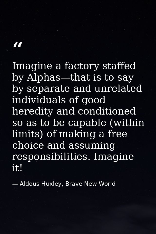 Imagine a factory staffed by Alphas—that is to say by separate and unrelated individuals of good heredity and conditione — Aldous Huxley, Brave New World