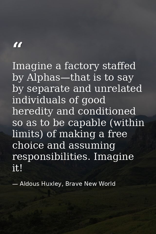 Imagine a factory staffed by Alphas—that is to say by separate and unrelated individuals of good heredity and conditione — Aldous Huxley, Brave New World