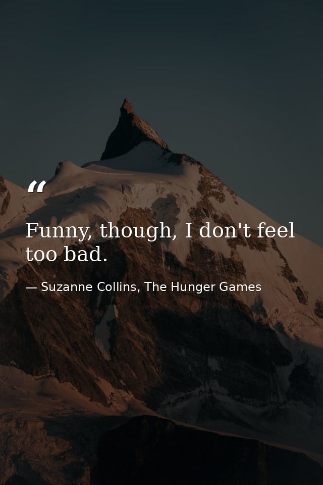 Funny, though, I don't feel too bad. — Suzanne Collins, The Hunger Games