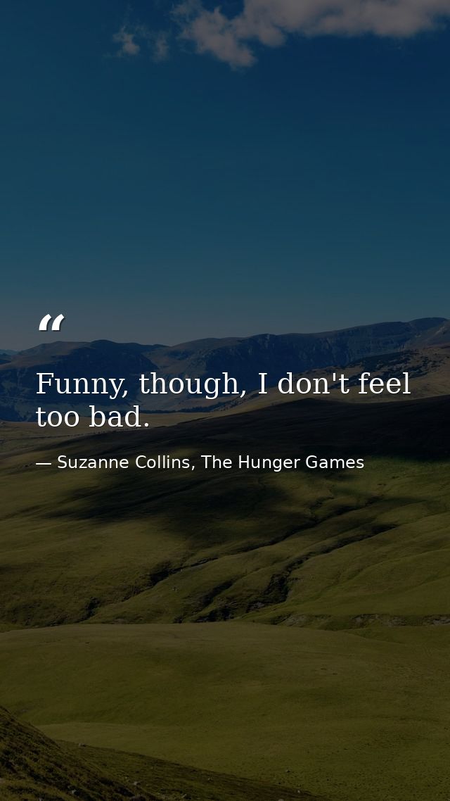 Funny, though, I don't feel too bad. — Suzanne Collins, The Hunger Games