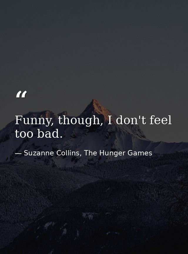 Funny, though, I don't feel too bad. — Suzanne Collins, The Hunger Games